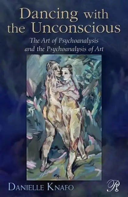 Dancing with the Unconscious: The Art of Psychoanalysis and the Psychoanalysis of Art by Danielle Knafo