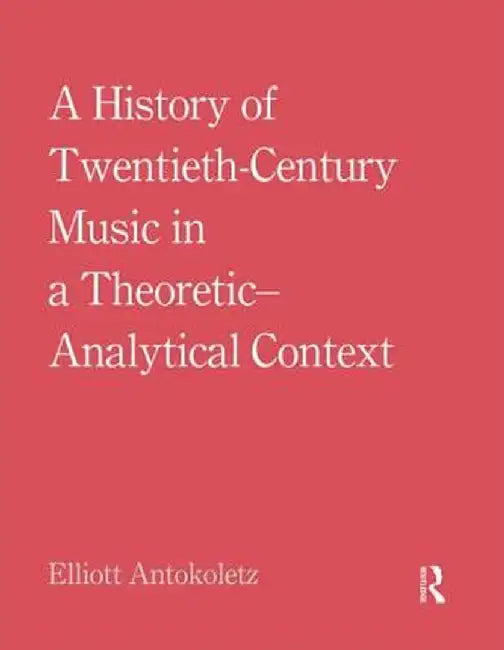 A History of Twentieth-Century Music in a Theoretic-Analytical Context by Elliott Antokoletz