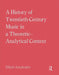 A History of Twentieth-Century Music in a Theoretic-Analytical Context by Elliott Antokoletz