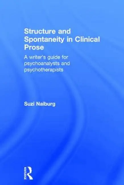 Structure and Spontaneity in Clinical Prose: A writer's guide for psychoanalysts and psychotherapists by Suzi Naiburg