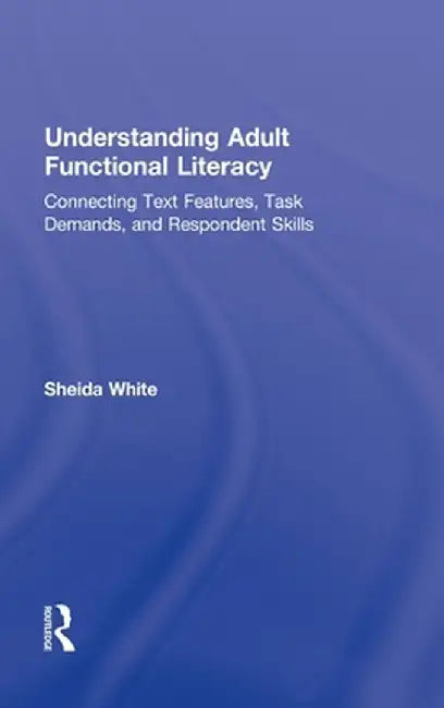Understanding Adult Functional Literacy: Connecting Text Features, Task Demands, and Respondent Skills by Sheida White