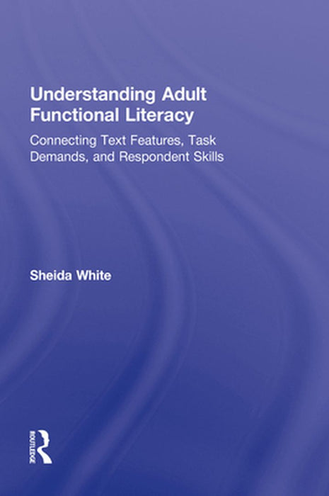 Understanding Adult Functional Literacy: Connecting Text Features, Task Demands, and Respondent Skills by Sheida White