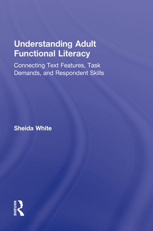 Understanding Adult Functional Literacy: Connecting Text Features, Task Demands, and Respondent Skills by Sheida White