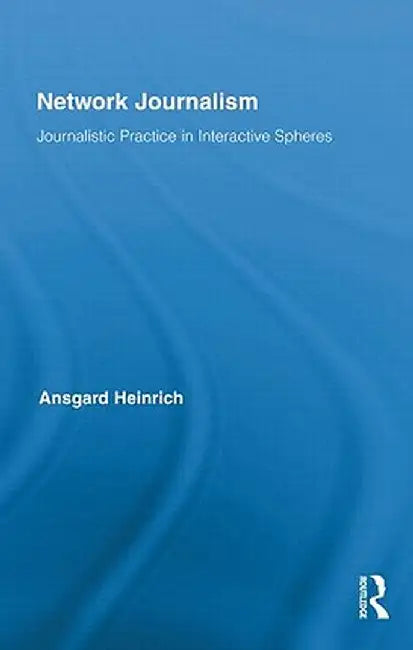 Network Journalism: Journalistic Practice in Interactive Spheres by Ansgard Heinrich