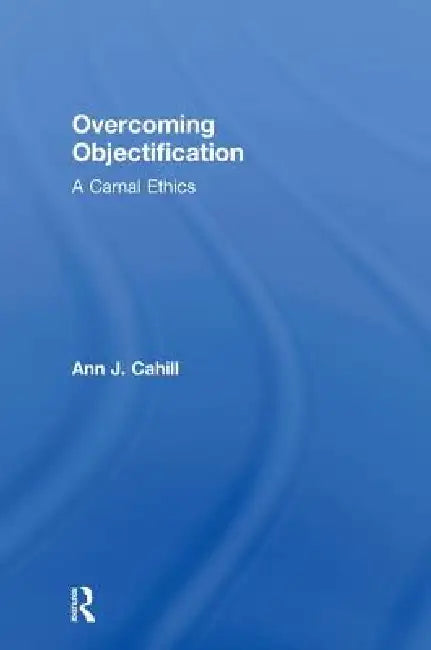 Overcoming Objectification: A Carnal Ethics by Ann J. Cahill