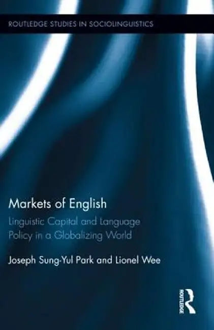 Markets of English: Linguistic Capital and Language Policy in a Globalizing World by Joseph Sung-Yul Park