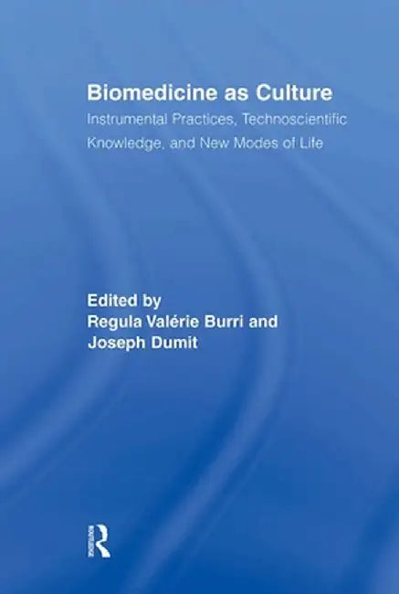 Biomedicine as Culture: Instrumental Practices, Technoscientific Knowledge, and New Modes of Life by Regula Valérie Burri