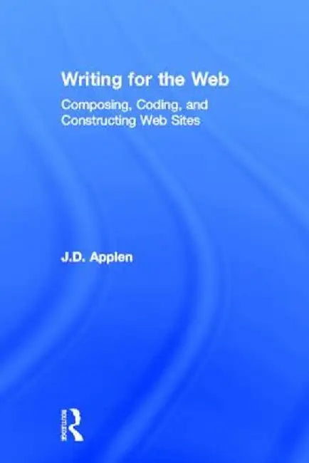 Writing for the Web: Composing, Coding, and Constructing Web Sites by J.D. Applen