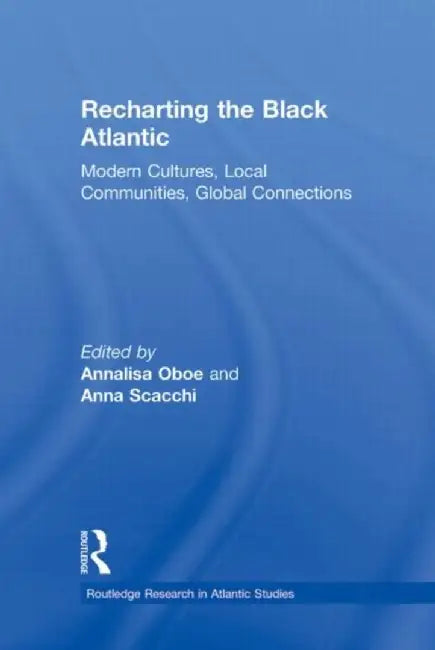 Recharting the Black Atlantic: Modern Cultures, Local Communities, Global Connections by Annalisa Oboe