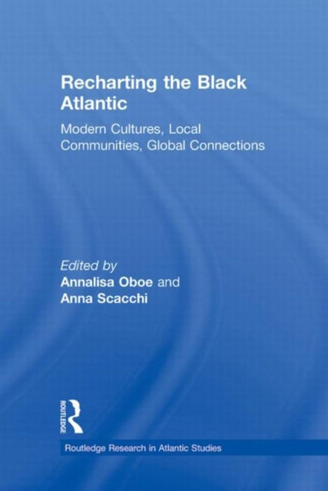 Recharting the Black Atlantic: Modern Cultures, Local Communities, Global Connections by Annalisa Oboe