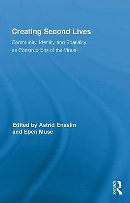 Creating Second Lives: Community, Identity and Spatiality as Constructions of the Virtual by Astrid Ensslin