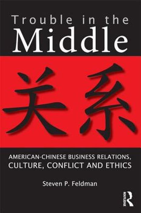 Trouble In The Middle: American-Chinese Business Relations, Culture, Conflict, and Ethics by Steven P. Feldman