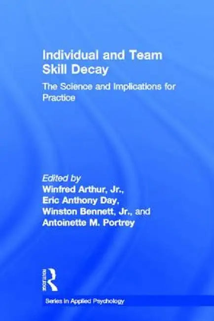 Individual and Team Skill Decay: The Science and Implications for Practice by Winfred Arthur Jr.