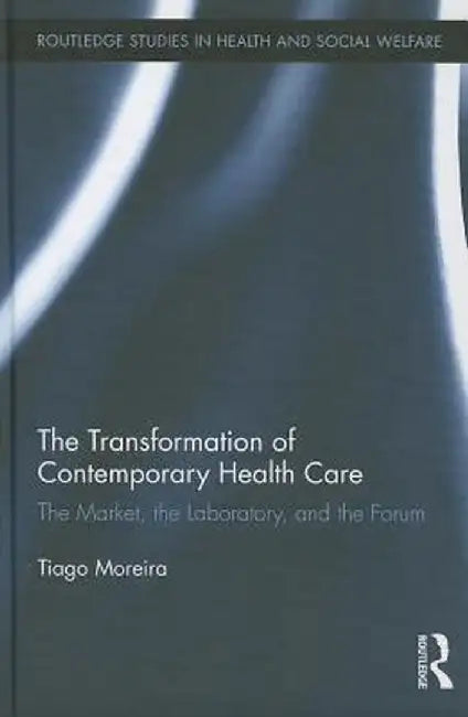 The Transformation of Contemporary Health Care: The Market, the Laboratory, and the Forum by Tiago Moreira