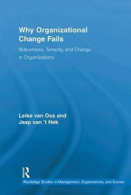 Why Organizational Change Fails: Robustness, Tenacity, and Change in Organizations by Leike van Oss