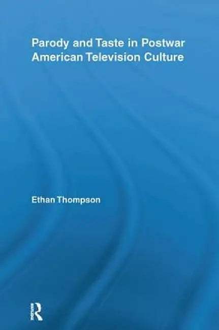 Parody and Taste in Postwar American Television Culture by Ethan Thompson