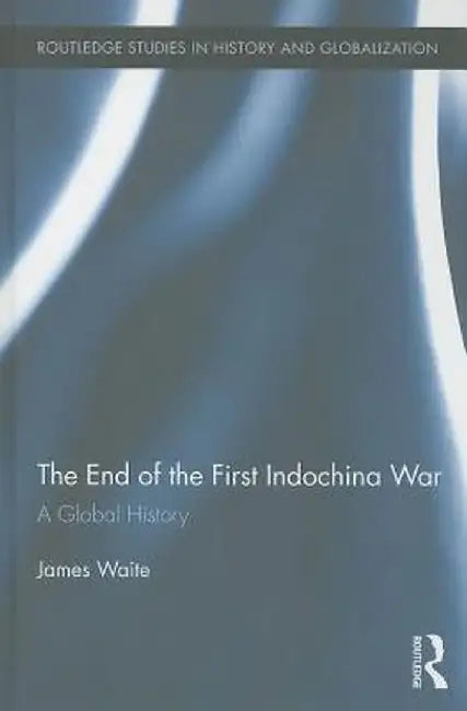 The End of the First Indochina War: A Global History by James Waite