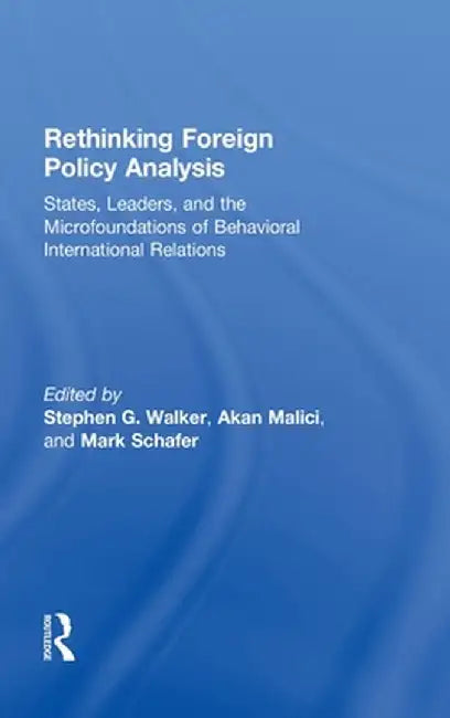 Rethinking Foreign Policy Analysis: States, Leaders, and the Microfoundations of Behavioral International Relations by Stephen G. Walker