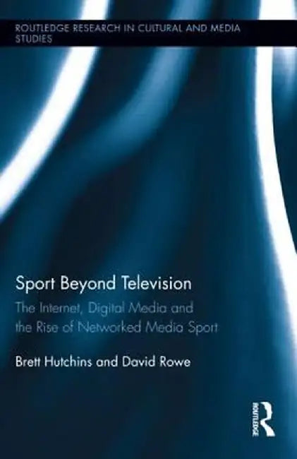 Sport Beyond Television: The Internet, Digital Media and the Rise of Networked Media Sport by Brett Hutchins
