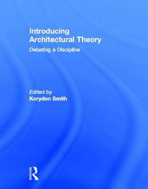 Introducing Architectural Theory: Debating a Discipline by Korydon Smith