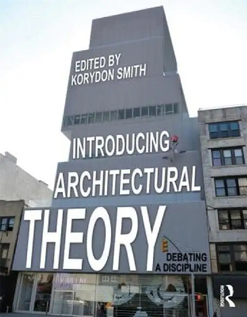 Introducing Architectural Theory: Debating a Discipline by Korydon Smith
