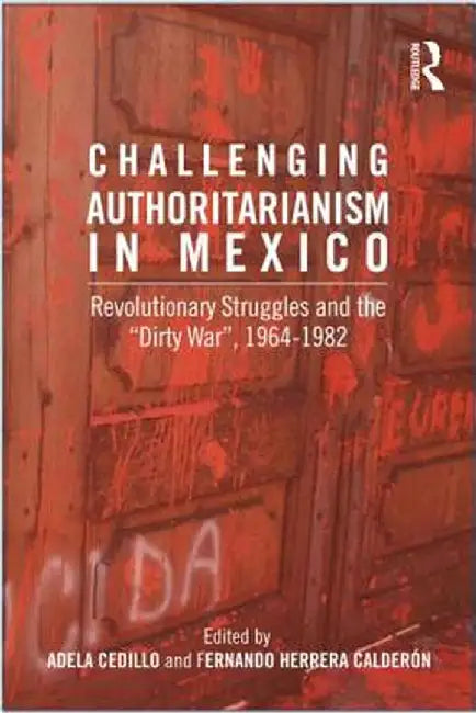 Challenging Authoritarianism in Mexico: Revolutionary Struggles and the Dirty War, 1964-1982 by Fernando Calderon