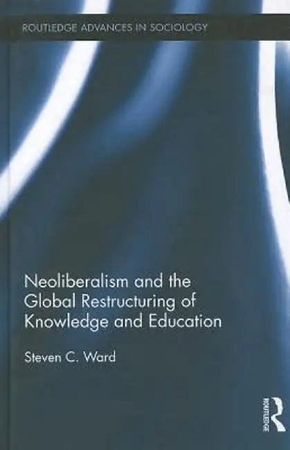 Neoliberalism and the Global Restructuring of Knowledge and Education by Steven C. Ward