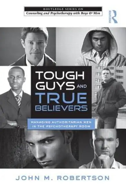 Tough Guys and True Believers: Managing Authoritarian Men in the Psychotherapy Room by John M. Robertson