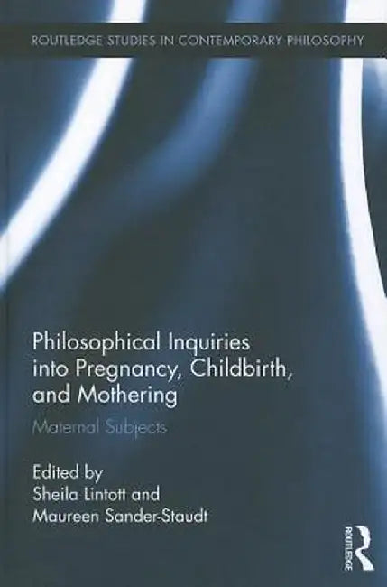 Philosophical Inquiries Into Pregnancy, Childbirth, and Mothering: Maternal Subjects by Sheila Lintott