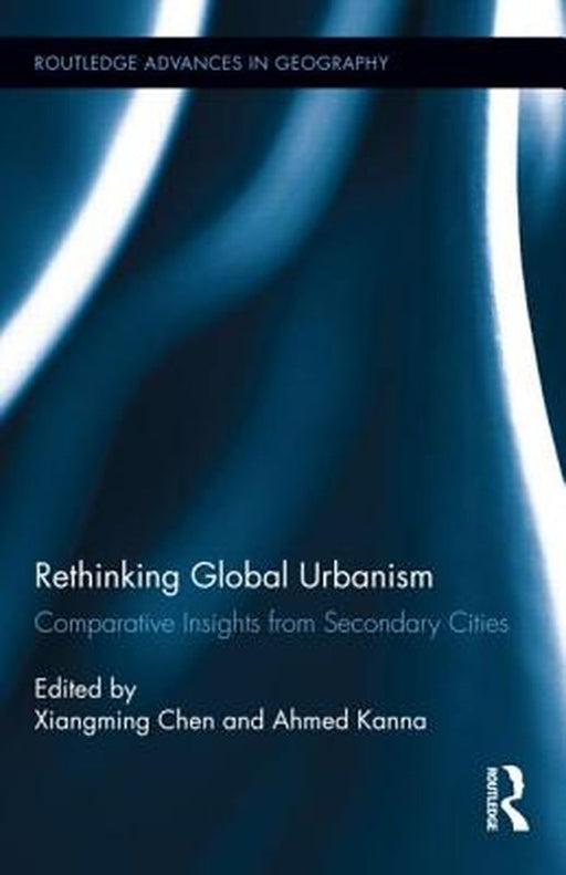 Rethinking Global Urbanism: Comparative Insights from Secondary Cities by Xiangming Chen, Ahmed Kanna