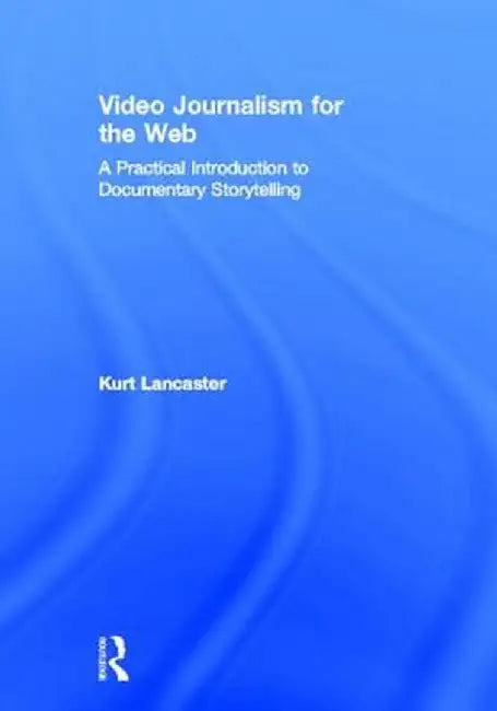 Video Journalism for the Web: A Practical Introduction to Documentary Storytelling by Kurt Lancaster
