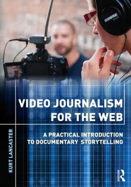 Video Journalism For The Web: A Practical Introduction to Documentary Storytelling by Kurt Lancaster