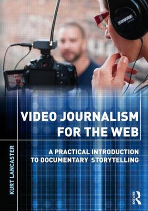 Video Journalism For The Web: A Practical Introduction to Documentary Storytelling by Kurt Lancaster