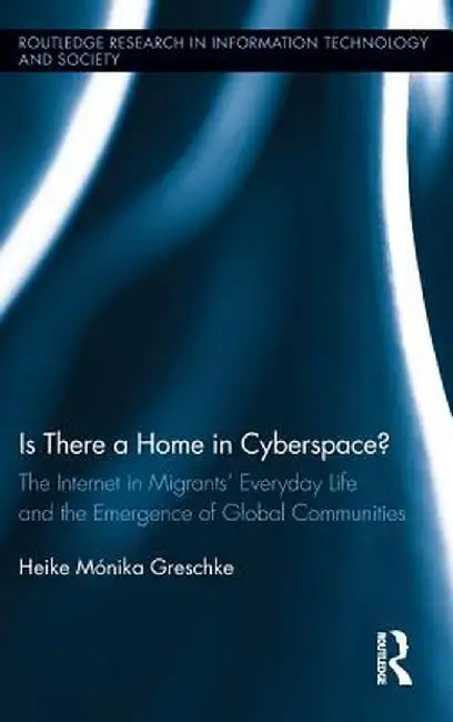 Is There a Home in Cyberspace?: The Internet in Migrants' Everyday Life and the Emergence of Global Communities by Heike Mónika Greschke