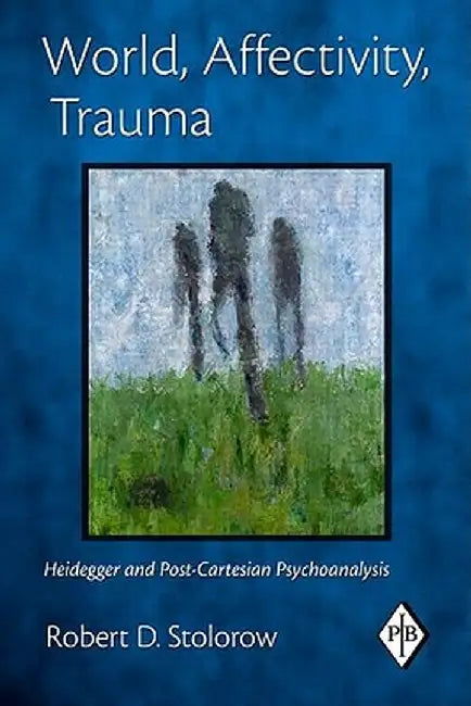 World, Affectivity, Trauma: Heidegger and Post-Cartesian Psychoanalysis by Robert D. Stolorow