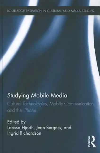 Studying Mobile Media: Cultural Technologies, Mobile Communication, and the iPhone by Larissa Hjorth