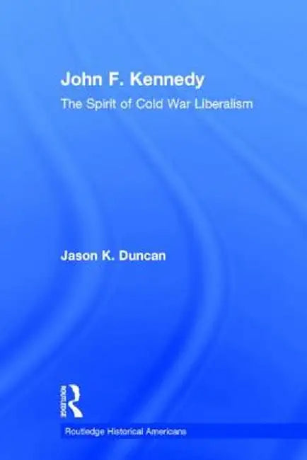 John F. Kennedy: The Spirit of Cold War Liberalism by Jason K. Duncan
