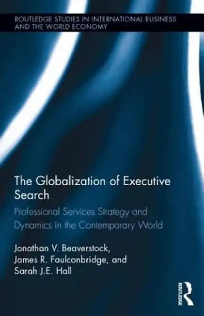 The Globalization of Executive Search: Professional Services Strategy and Dynamics in the Contemporary World by Jonathan Beaverstock