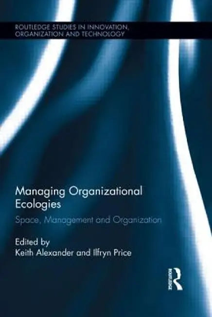 Managing Organizational Ecologies: Space, Management, and Organizations by Keith Alexander