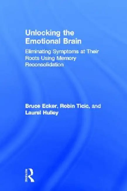 Unlocking the Emotional Brain: Eliminating Symptoms at Their Roots Using Memory Reconsolidation by Bruce Ecker, Robin Ticic, Laurel Hulley
