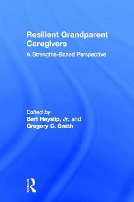 Resilient Grandparent Caregivers: A Strengths-Based Perspective by Bert Hayslip Jr.