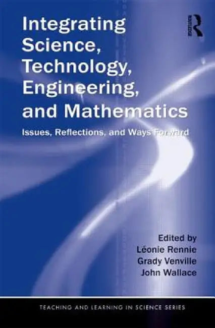 Integrating Science, Technology, Engineering, and Mathematics: Issues, Reflections, and Ways Forward by Léonie Rennie