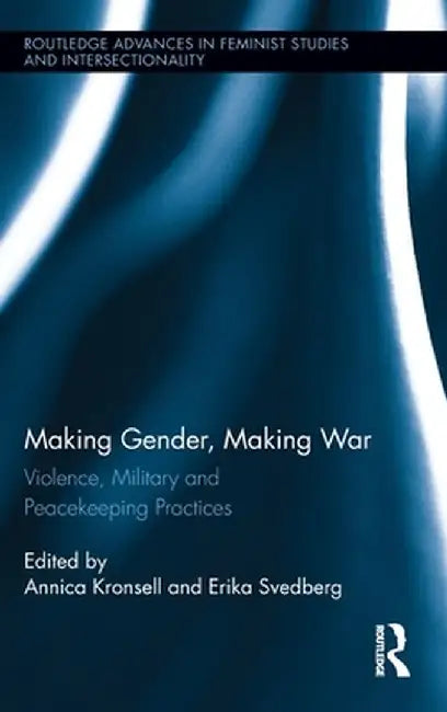 Making Gender, Making War: Violence, Military and Peacekeeping Practices by Annica Kronsell