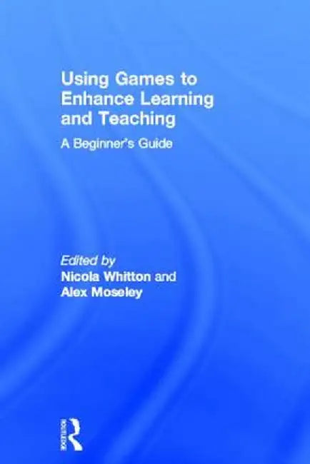 Using Games to Enhance Learning and Teaching: A Beginner's Guide by Nicola Whitton