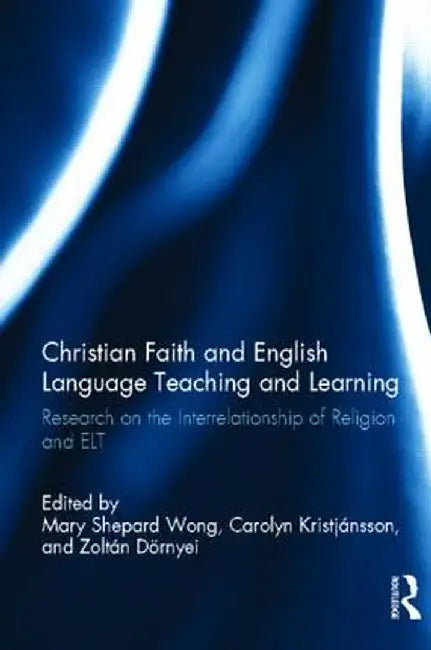 Christian Faith and English Language Teaching and Learning: Research on the Interrelationship of Religion and ELT by Mary Shepard Wong