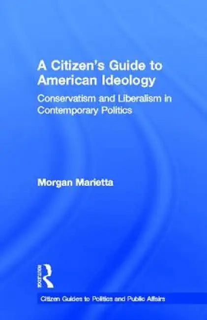 A Citizen's Guide to American Ideology: Conservatism and Liberalism in Contemporary Politics by Morgan Marietta