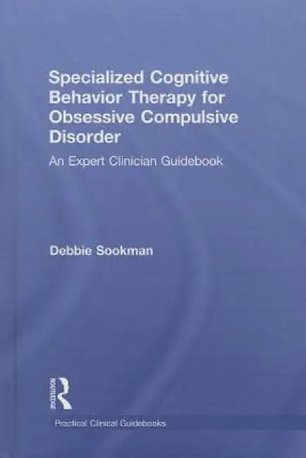 Specialized Cognitive Behavior Therapy for Obsessive Compulsive Disorder: An Expert Clinician Guidebook by Debbie Sookman
