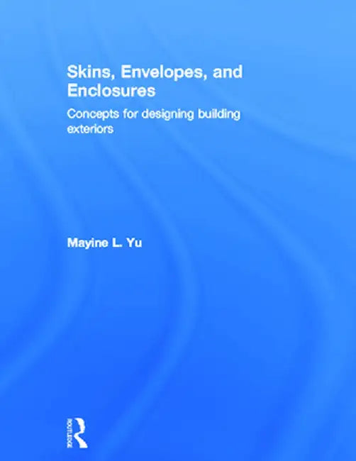 Skins, Envelopes, and Enclosures: Concepts for Designing Building Exteriors by Mayine Yu