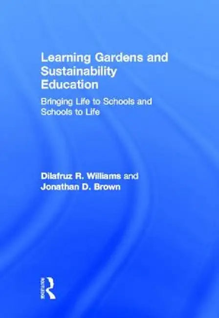 Learning Gardens and Sustainability Education: Bringing Life to Schools and Schools to Life by Dilafruz Williams