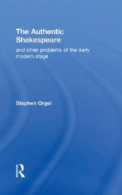 The Authentic Shakespeare: And Other Problems of the Early Modern Stage by Stephen Orgel